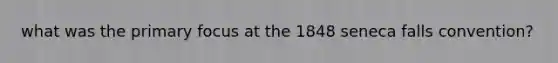 what was the primary focus at the 1848 seneca falls convention?