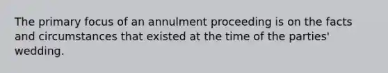 The primary focus of an annulment proceeding is on the facts and circumstances that existed at the time of the parties' wedding.