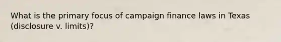 What is the primary focus of campaign finance laws in Texas (disclosure v. limits)?