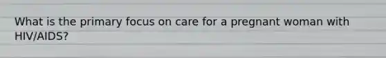 What is the primary focus on care for a pregnant woman with HIV/AIDS?
