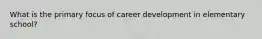 What is the primary focus of career development in elementary school?