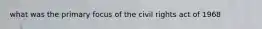 what was the primary focus of the civil rights act of 1968