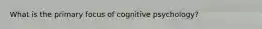 What is the primary focus of cognitive psychology?