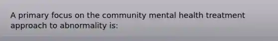 A primary focus on the community mental health treatment approach to abnormality is: