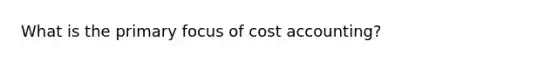 What is the primary focus of cost accounting?