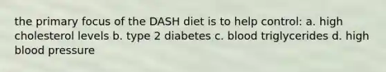 the primary focus of the DASH diet is to help control: a. high cholesterol levels b. type 2 diabetes c. blood triglycerides d. high <a href='https://www.questionai.com/knowledge/kD0HacyPBr-blood-pressure' class='anchor-knowledge'>blood pressure</a>