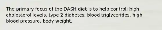 The primary focus of the DASH diet is to help control: high cholesterol levels. type 2 diabetes. blood triglycerides. high <a href='https://www.questionai.com/knowledge/kD0HacyPBr-blood-pressure' class='anchor-knowledge'>blood pressure</a>. body weight.