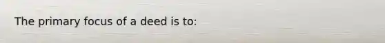 The primary focus of a deed is to: