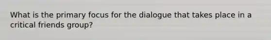 What is the primary focus for the dialogue that takes place in a critical friends group?