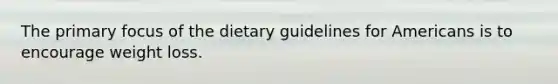 The primary focus of the dietary guidelines for Americans is to encourage weight loss.