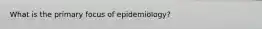 What is the primary focus of epidemiology?