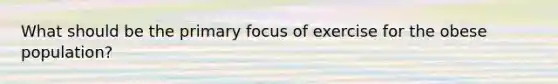 What should be the primary focus of exercise for the obese population?