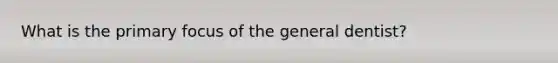 What is the primary focus of the general dentist?