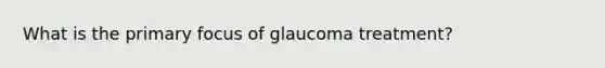 What is the primary focus of glaucoma treatment?