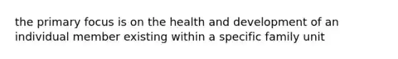 the primary focus is on the health and development of an individual member existing within a specific family unit