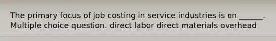 The primary focus of job costing in service industries is on ______. Multiple choice question. direct labor direct materials overhead