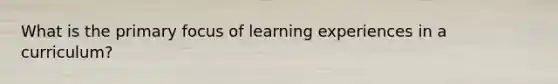 What is the primary focus of learning experiences in a curriculum?