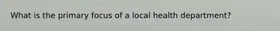 What is the primary focus of a local health department?