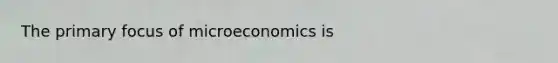 The primary focus of microeconomics is