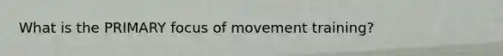 What is the PRIMARY focus of movement training?