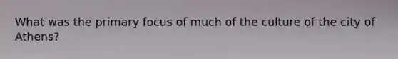 What was the primary focus of much of the culture of the city of Athens?