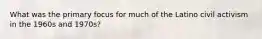 What was the primary focus for much of the Latino civil activism in the 1960s and 1970s?