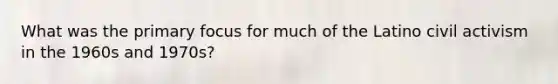 What was the primary focus for much of the Latino civil activism in the 1960s and 1970s?