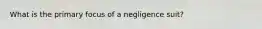 What is the primary focus of a negligence suit?