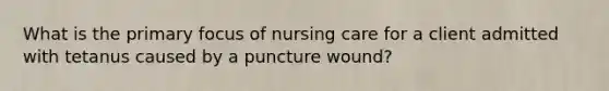 What is the primary focus of nursing care for a client admitted with tetanus caused by a puncture wound?