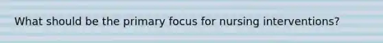 What should be the primary focus for nursing interventions?