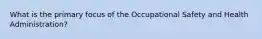 What is the primary focus of the Occupational Safety and Health Administration?