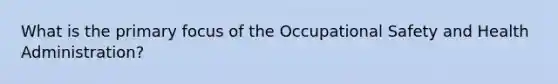 What is the primary focus of the Occupational Safety and Health Administration?