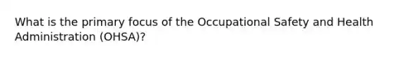 What is the primary focus of the <a href='https://www.questionai.com/knowledge/k22QChnMLT-occupational-safety' class='anchor-knowledge'>occupational safety</a> and Health Administration (OHSA)?