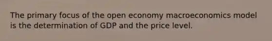 The primary focus of the open economy macroeconomics model is the determination of GDP and the price level.