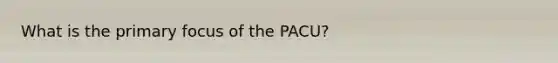 What is the primary focus of the PACU?