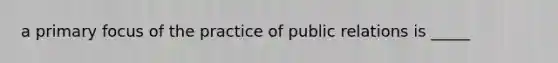 a primary focus of the practice of public relations is _____