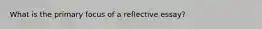 What is the primary focus of a reflective essay?