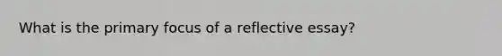 What is the primary focus of a reflective essay?