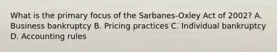 What is the primary focus of the Sarbanes-Oxley Act of 2002? A. Business bankruptcy B. Pricing practices C. Individual bankruptcy D. Accounting rules