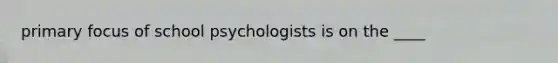 primary focus of school psychologists is on the ____