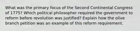 What was the primary focus of the Second Continental Congress of 1775? Which political philosopher required the government to reform before revolution was justified? Explain how the olive branch petition was an example of this reform requirement.