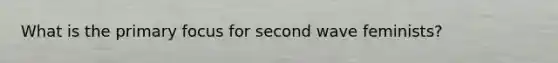 What is the primary focus for second wave feminists?