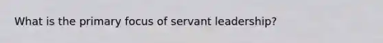 What is the primary focus of servant leadership?