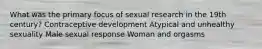 What was the primary focus of sexual research in the 19th century? Contraceptive development Atypical and unhealthy sexuality Male sexual response Woman and orgasms