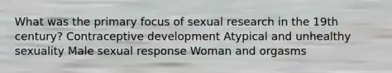 What was the primary focus of sexual research in the 19th century? Contraceptive development Atypical and unhealthy sexuality Male sexual response Woman and orgasms