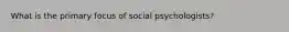 What is the primary focus of social psychologists?