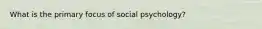 What is the primary focus of social psychology?