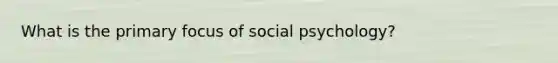 What is the primary focus of social psychology?