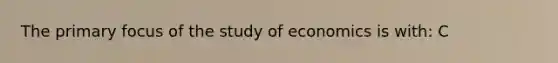 The primary focus of the study of economics is with: C