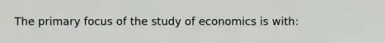 The primary focus of the study of economics is with: